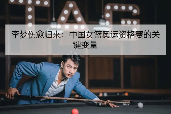 李梦伤愈归来：中国女篮奥运资格赛的关键变量