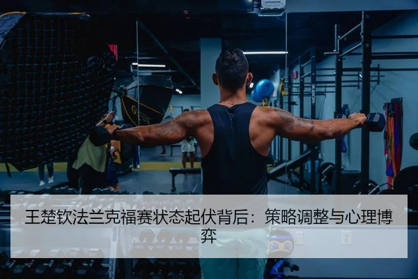 王楚钦法兰克福赛状态起伏背后：策略调整与心理博弈