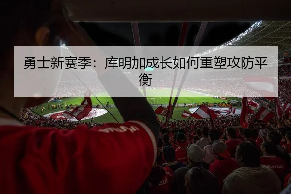 勇士新赛季：库明加成长如何重塑攻防平衡